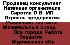 Продавец-консультант › Название организации ­ Сиротин О.В, ИП › Отрасль предприятия ­ Розничная торговля › Минимальный оклад ­ 35 000 - Все города Работа » Вакансии   . Мурманская обл.,Мончегорск г.